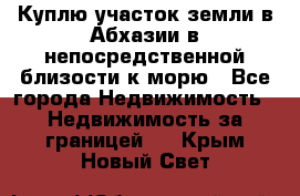 Куплю участок земли в Абхазии в непосредственной близости к морю - Все города Недвижимость » Недвижимость за границей   . Крым,Новый Свет